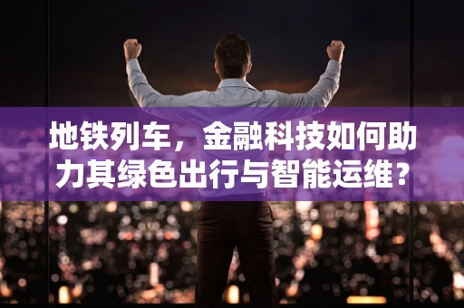地铁列车，金融科技如何助力其绿色出行与智能运维？