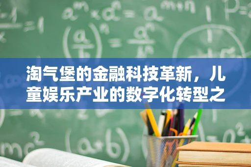 淘气堡的金融科技革新，儿童娱乐产业的数字化转型之路？