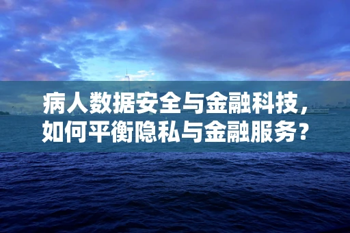 病人数据安全与金融科技，如何平衡隐私与金融服务？