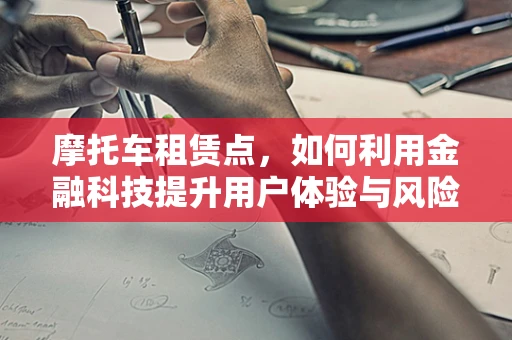 摩托车租赁点，如何利用金融科技提升用户体验与风险管理？