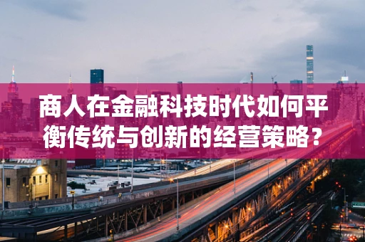 商人在金融科技时代如何平衡传统与创新的经营策略？