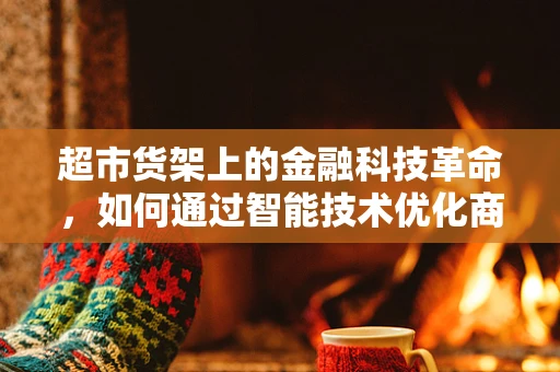 超市货架上的金融科技革命，如何通过智能技术优化商品布局？