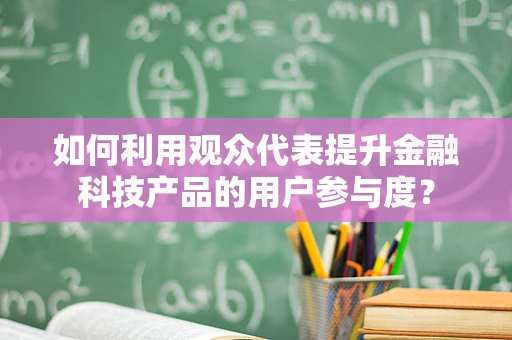 如何利用观众代表提升金融科技产品的用户参与度？