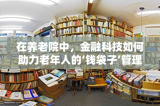 在养老院中，金融科技如何助力老年人的‘钱袋子’管理？