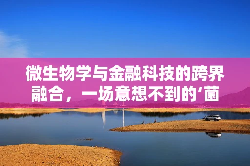 微生物学与金融科技的跨界融合，一场意想不到的‘菌’融创新