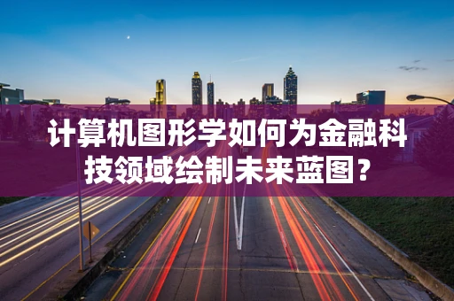 计算机图形学如何为金融科技领域绘制未来蓝图？