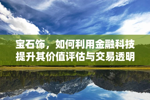 宝石饰，如何利用金融科技提升其价值评估与交易透明度？