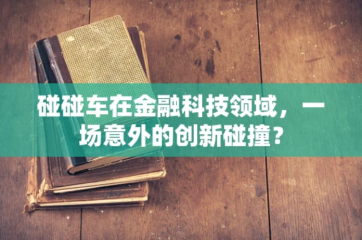 碰碰车在金融科技领域，一场意外的创新碰撞？