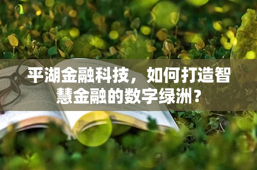 平湖金融科技，如何打造智慧金融的数字绿洲？