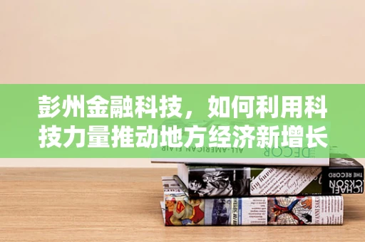 彭州金融科技，如何利用科技力量推动地方经济新增长？