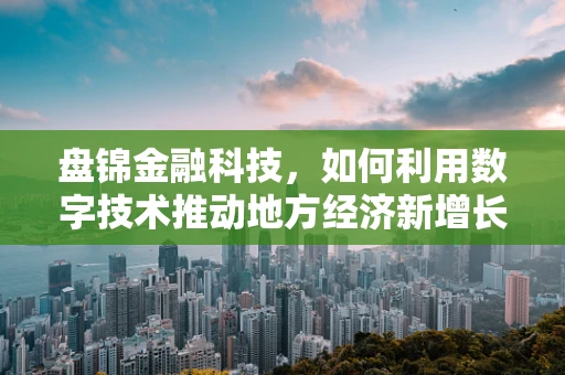 盘锦金融科技，如何利用数字技术推动地方经济新增长？