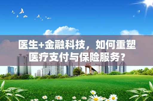 医生+金融科技，如何重塑医疗支付与保险服务？