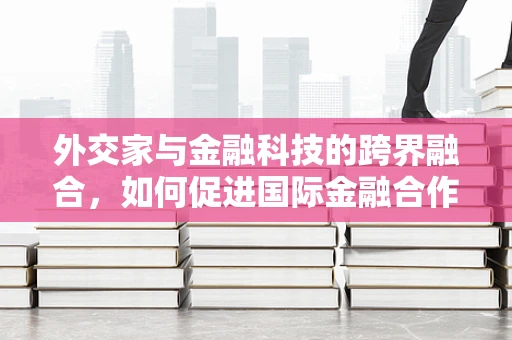 外交家与金融科技的跨界融合，如何促进国际金融合作？