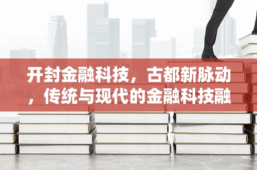 开封金融科技，古都新脉动，传统与现代的金融科技融合