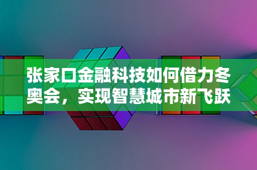 张家口金融科技如何借力冬奥会，实现智慧城市新飞跃？
