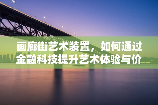 画廊街艺术装置，如何通过金融科技提升艺术体验与价值？