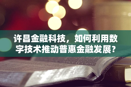 许昌金融科技，如何利用数字技术推动普惠金融发展？