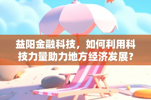 益阳金融科技，如何利用科技力量助力地方经济发展？
