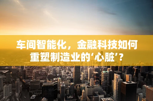 车间智能化，金融科技如何重塑制造业的‘心脏’？