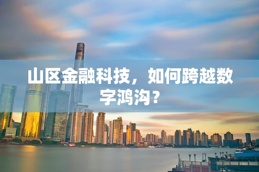 山区金融科技，如何跨越数字鸿沟？