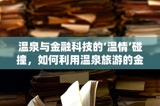 温泉与金融科技的‘温情’碰撞，如何利用温泉旅游的金融科技解决方案提升用户体验？