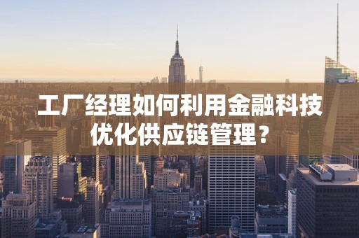 工厂经理如何利用金融科技优化供应链管理？
