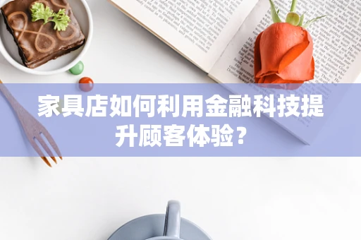 家具店如何利用金融科技提升顾客体验？