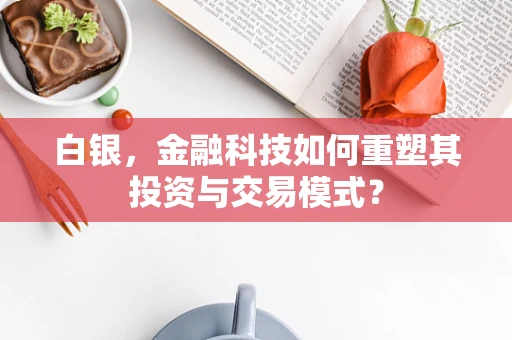 白银，金融科技如何重塑其投资与交易模式？