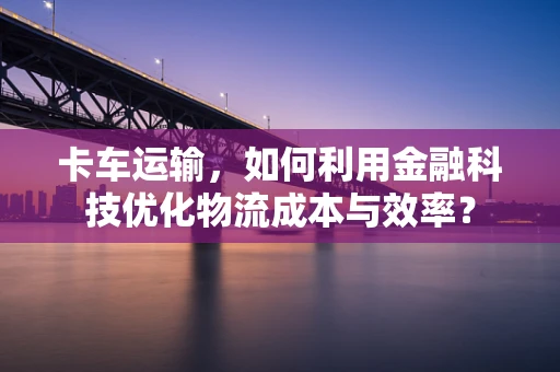 卡车运输，如何利用金融科技优化物流成本与效率？