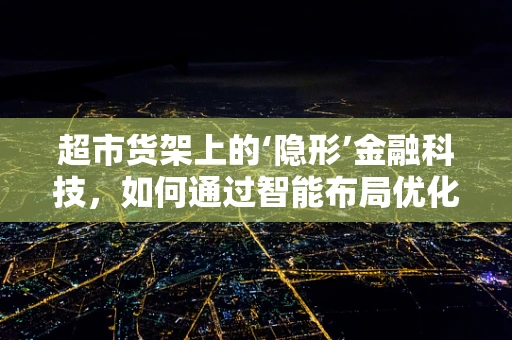 超市货架上的‘隐形’金融科技，如何通过智能布局优化顾客体验？