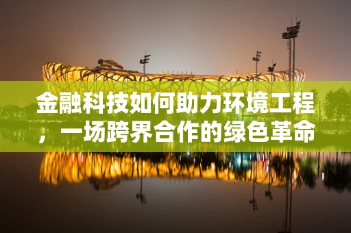 金融科技如何助力环境工程，一场跨界合作的绿色革命？