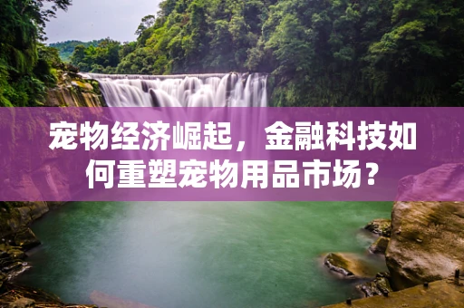 宠物经济崛起，金融科技如何重塑宠物用品市场？