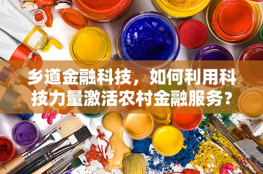 乡道金融科技，如何利用科技力量激活农村金融服务？