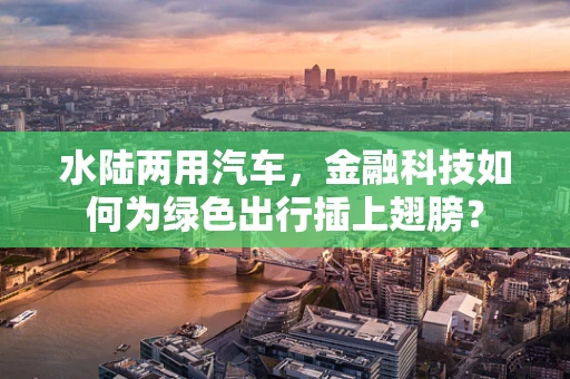 水陆两用汽车，金融科技如何为绿色出行插上翅膀？
