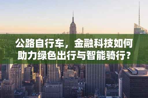 公路自行车，金融科技如何助力绿色出行与智能骑行？