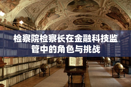 检察院检察长在金融科技监管中的角色与挑战