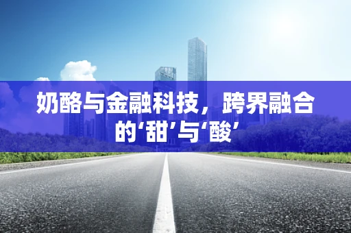 奶酪与金融科技，跨界融合的‘甜’与‘酸’