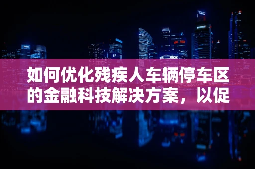如何优化残疾人车辆停车区的金融科技解决方案，以促进无障碍环境建设？