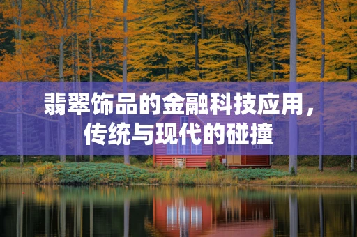 翡翠饰品的金融科技应用，传统与现代的碰撞