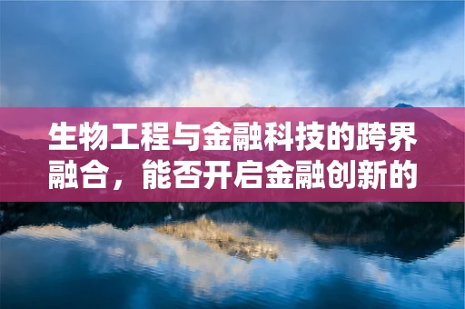 生物工程与金融科技的跨界融合，能否开启金融创新的新纪元？