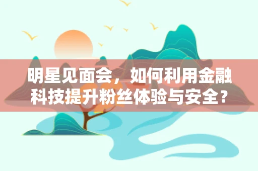 明星见面会，如何利用金融科技提升粉丝体验与安全？