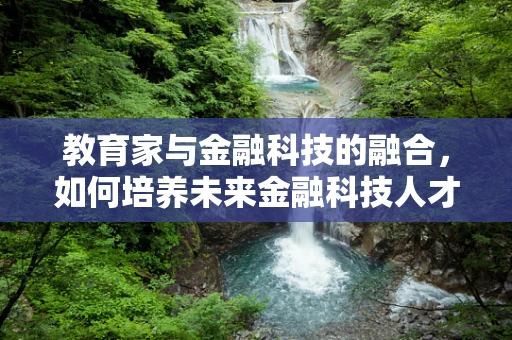 教育家与金融科技的融合，如何培养未来金融科技人才？