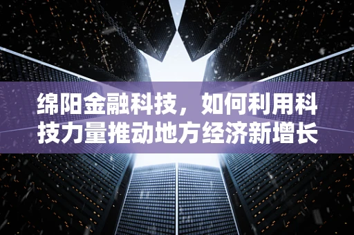 绵阳金融科技，如何利用科技力量推动地方经济新增长？