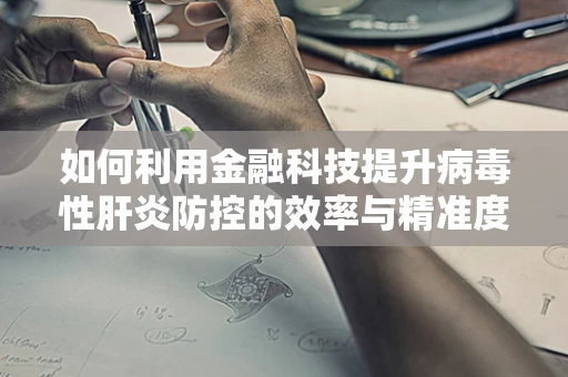 如何利用金融科技提升病毒性肝炎防控的效率与精准度？