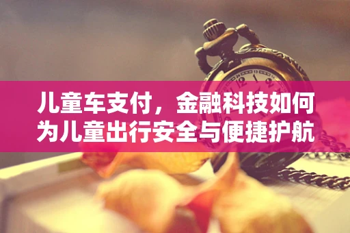 儿童车支付，金融科技如何为儿童出行安全与便捷护航？