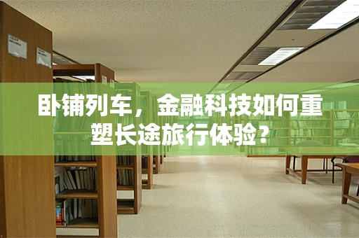 卧铺列车，金融科技如何重塑长途旅行体验？