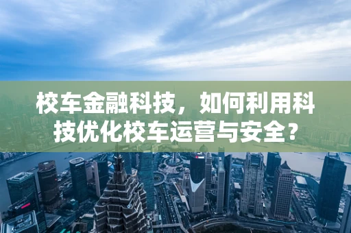 校车金融科技，如何利用科技优化校车运营与安全？