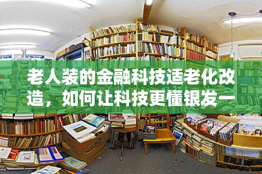 老人装的金融科技适老化改造，如何让科技更懂银发一族的心？