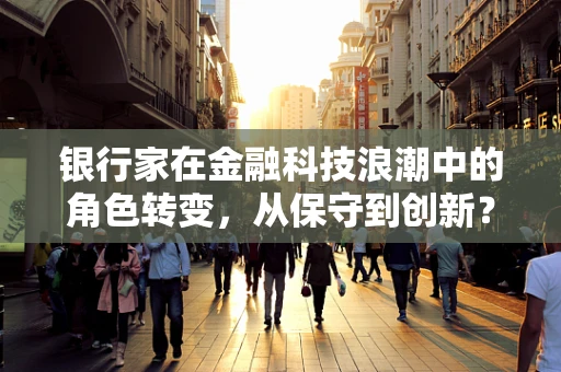 银行家在金融科技浪潮中的角色转变，从保守到创新？