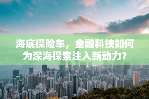 海底探险车，金融科技如何为深海探索注入新动力？